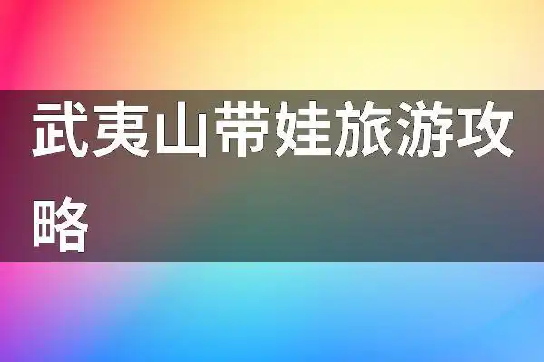 带小孩武夷山旅游攻略?